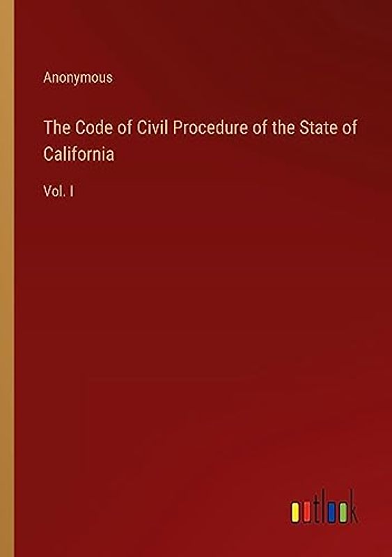 The Code of Civil Procedure of the State of California: Vol. I