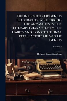 The Infirmities Of Genius Illustrated By Referring The Anomalies In The Literary Character To The Habits And Constitutional Peculiarities Of Men Of Genius