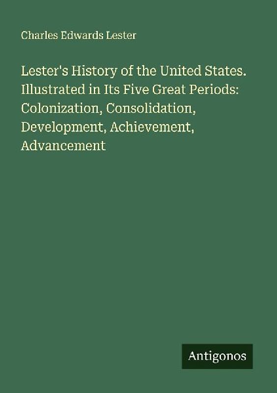 Lester's History of the United States. Illustrated in Its Five Great Periods: Colonization, Consolidation, Development, Achievement, Advancement