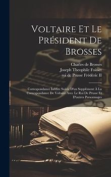Voltaire Et Le Président De Brosses: Correspondance Inédite Suivie D'un Supplément À La Correspondance De Voltaire Avec Le Roi De Prusse Et D'autres P