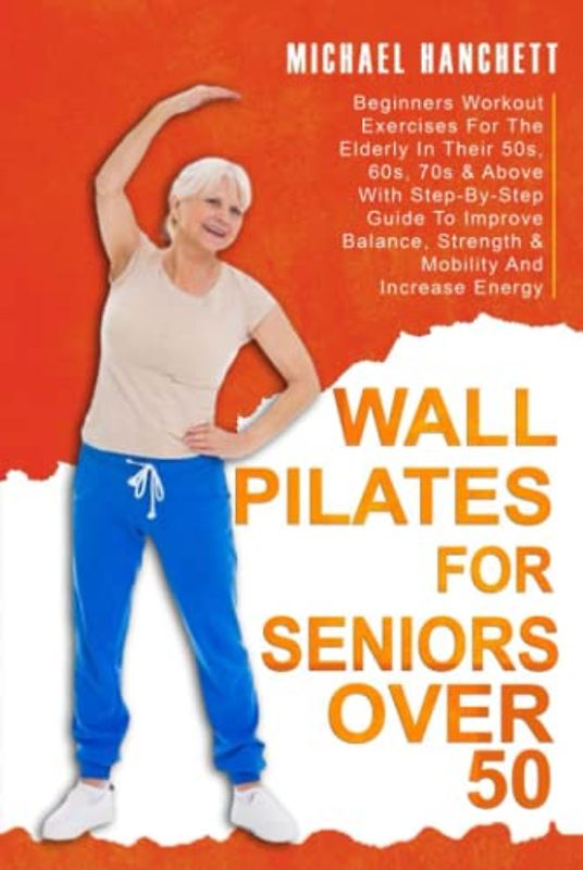 Wall Pilates for Seniors: Beginners Workout Exercises For The Elderly In Their 50s, 60s, 70s & Above With Step-By-Step Guide To Improve Balance, ... Energy (Wall Pilates Workouts Book, Band 4)