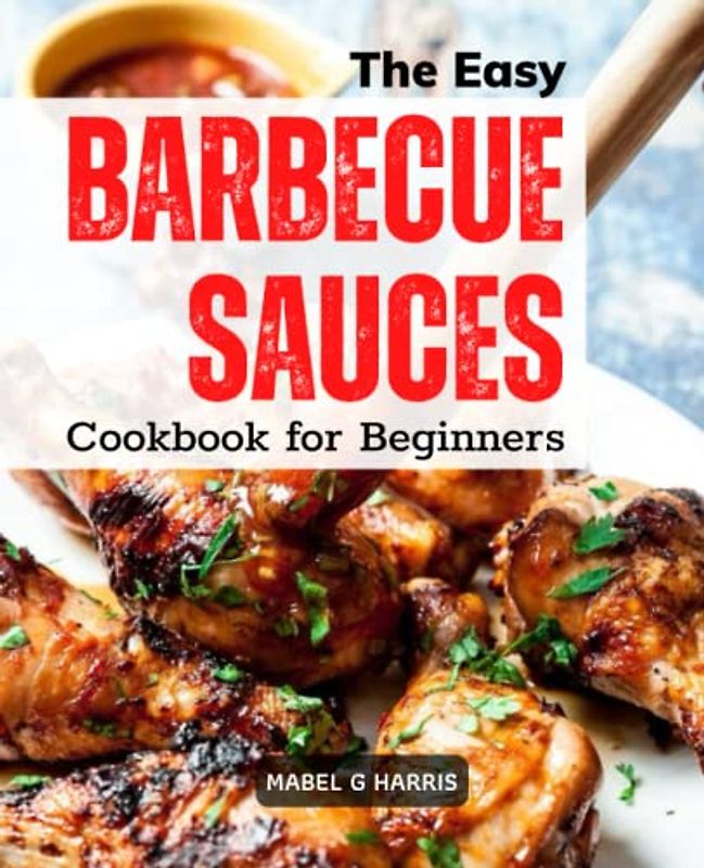 The Easy Barbecue Sauces Cookbook for Beginners: Delicious And Simple Homemade BBQ Sauce Recipes | Mopping, Rubs, Glazes, Bastes, And More For Traditional BBQ