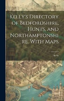 Kelly's Directory of Bedfordshire, Hunts, and Northamptonshire, With Maps