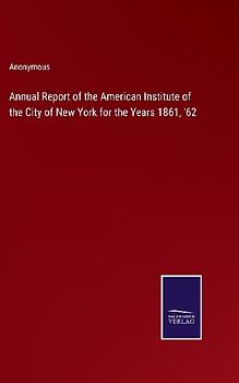 Annual Report of the American Institute of the City of New York for the Years 1861, '62