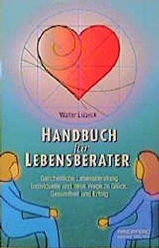 Handbuch für Lebensberater. Ganzheitliche Lebensberatung: Individuelle und neue Wege zu Glück, Gesundheit und Erfolg