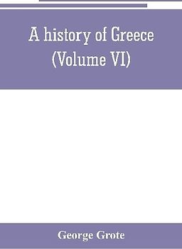 A history of Greece; from the earliest period to the close of the generation contemporary with Alexander the Great (Volume VI)