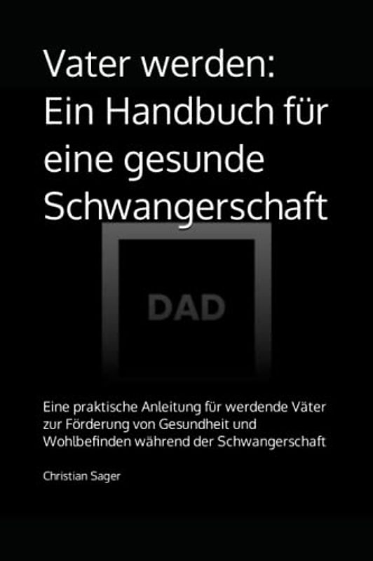 Vater werden: Ein Handbuch für eine gesunde Schwangerschaft: Eine praktische Anleitung für werdende Väter zur Förderung von Gesundheit und Wohlbefinden während der Schwangerschaft