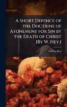 A Short Defence of the Doctrine of Atonement for Sin by the Death of Christ [By W. Hey.]