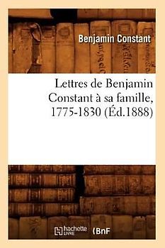 Lettres de Benjamin Constant À Sa Famille, 1775-1830 (Éd.1888)