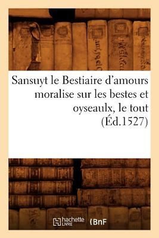 Sansuyt Le Bestiaire d'Amours Moralise Sur Les Bestes Et Oyseaulx, Le Tout (Éd.1527)