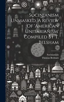 Socinianism Unmasked, A Review Of 'american Unitarianism' Compiled By T. Belsham