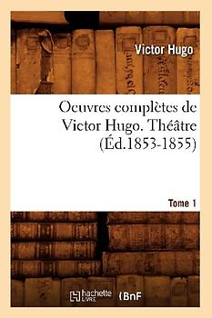 Oeuvres Complètes de Victor Hugo. Théâtre. Tome 1 (Éd.1853-1855)