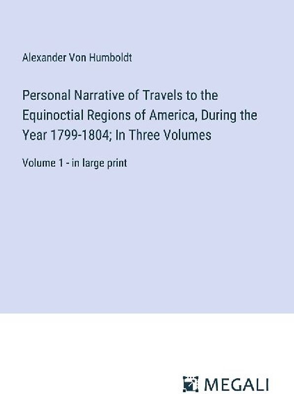 Personal Narrative of Travels to the Equinoctial Regions of America, During the Year 1799-1804; In Three Volumes