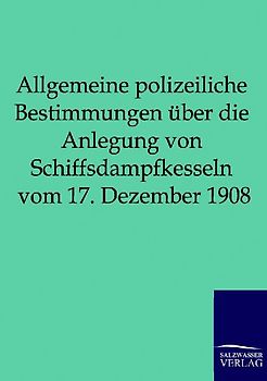 Allgemeine polizeiliche Bestimmungen über die Anlegung von Schiffsdampfkesseln vom 17. Dezember 1908