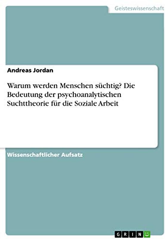 Warum werden Menschen süchtig? Die Bedeutung der psychoanalytischen Suchttheorie für die Soziale Arbeit