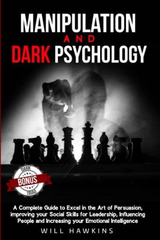Manipulation and Dark Psychology: A Complete Guide to Excel in the Art of Persuasion, improving your Social Skills for Leadership, Influencing People and Increasing your Emotional Intelligence