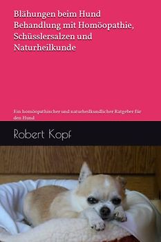 Blähungen beim Hund Behandlung mit Homöopathie, Schüsslersalzen und Naturheilkunde: Ein homöopathischer und naturheilkundlicher Ratgeber für den Hund