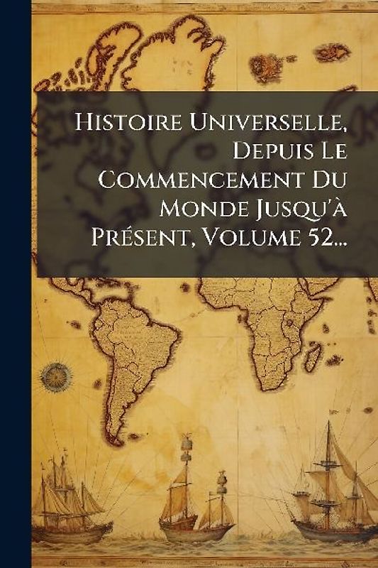 Histoire Universelle, Depuis Le Commencement Du Monde Jusqu'Ã PrÃ(c)sent, Volume 52...