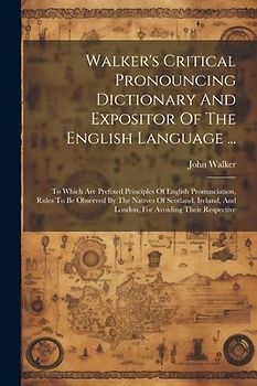 Walker's Critical Pronouncing Dictionary And Expositor Of The English Language ...: To Which Are Prefixed Principles Of English Pronunciation, Rules T