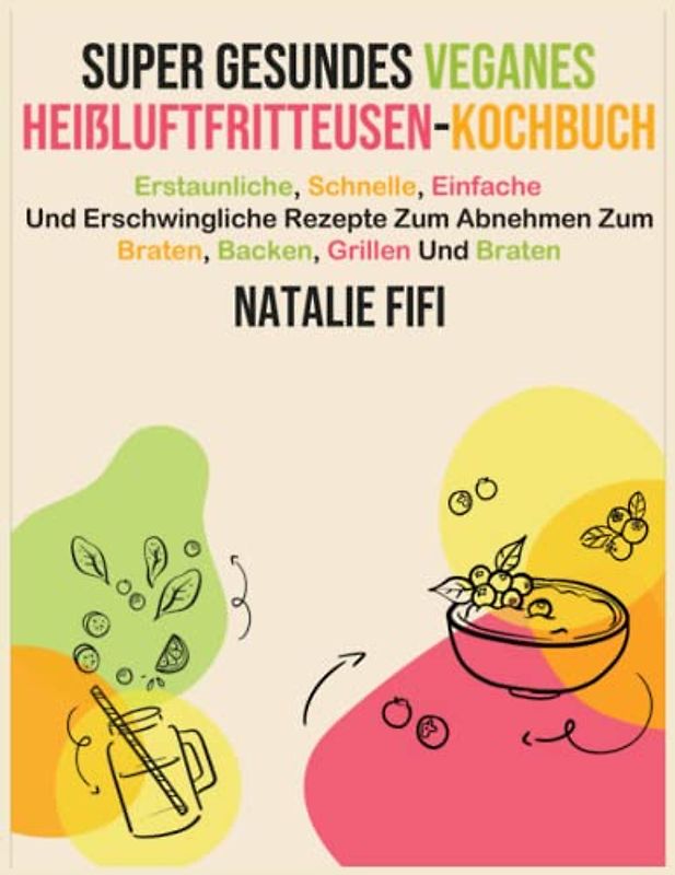 Super Gesundes Veganes Heißluftfritteusen-Kochbuch: Erstaunliche, Schnelle, Einfache Und Erschwingliche Rezepte Zum Abnehmen Zum Braten, Backen, Grillen Und Braten