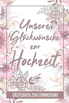Unsere Glückwünsche Zur Hochzeit - Gästebuch Zur Erinnerung: Hochzeit Buch für Gäste zum Ausfüllen - Zum Eintragen von Wünschen für das Brautpaar - ... für Braut und Bräutigam, Motiv: Rosa Blumen