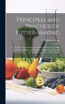 Principles and Practice of Butter-Making: A Treatise On the Chemical and Physical Properties of Milk and Its Components, the Handling of Milk and Crea
