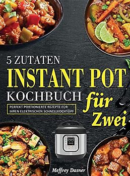 5 Zutaten Instant Pot Kochbuch für Zwei: Perfekt portionierte Rezepte für Ihren elektrischen Schnellkochtopf