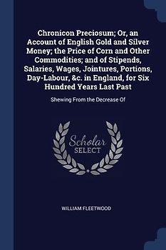 Chronicon Preciosum; Or, an Account of English Gold and Silver Money; the Price of Corn and Other Commodities; and of Stipends, Salaries, Wages, Jointures, Portions, Day-Labour, &c. in England, for Six Hundred Years Last Past