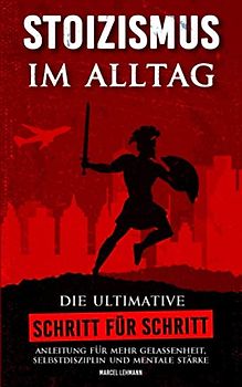 STOIZISMUS im Alltag: Die ultimative Schritt für Schritt Anleitung für mehr Gelassenheit, Selbstdisziplin und mentale Stärke