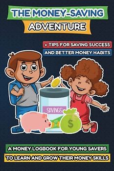 The Money-Saving Adventure: A Money Logbook for Young Savers to Learn and Grow Their Money Skills with Tips for Saving Success and Better Money Habits