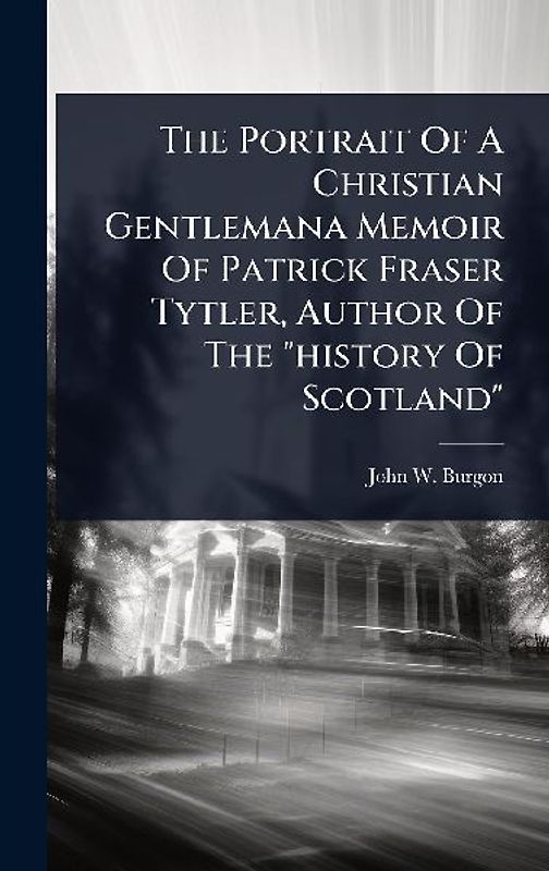 The Portrait Of A Christian Gentlemana Memoir Of Patrick Fraser Tytler, Author Of The "history Of Scotland"