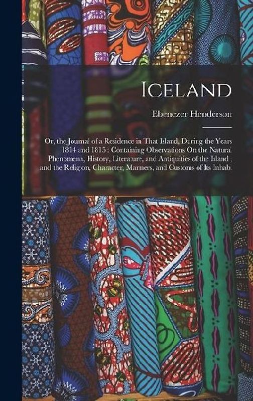Iceland: Or, the Journal of a Residence in That Island, During the Years 1814 and 1815: Containing Observations On the Natural