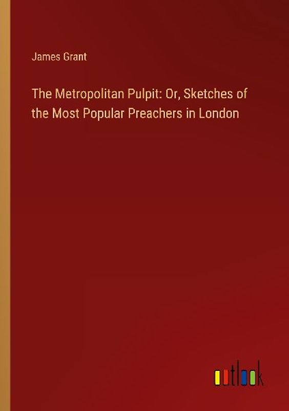 The Metropolitan Pulpit: Or, Sketches of the Most Popular Preachers in London