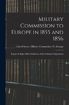 Military Commission to Europe in 1855 and 1856: Report of Major Alfred Mordecai, of the Ordnance Department