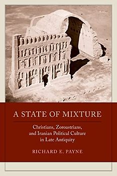 A State of Mixture: Christians, Zoroastrians, and Iranian Political Culture in Late Antiquity (Transformation of the Classical Heritage)