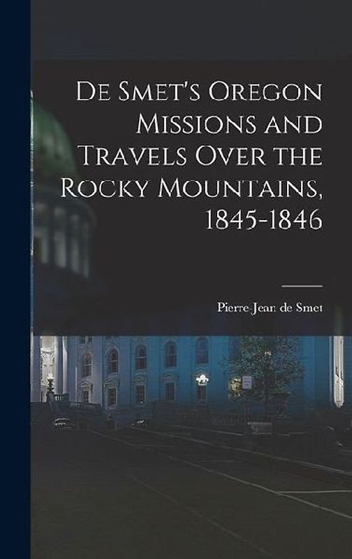 De Smet's Oregon Missions and Travels Over the Rocky Mountains, 1845-1846