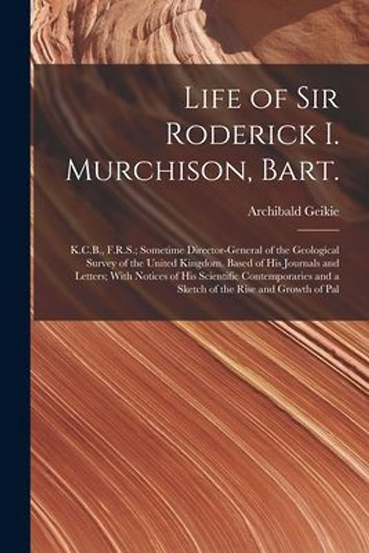 Life of Sir Roderick I. Murchison, Bart.; K.C.B., F.R.S.; Sometime Director-general of the Geological Survey of the United Kingdom. Based of his Journ