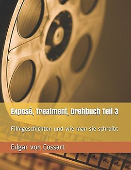 Exposé, Treatment, Drehbuch Teil 3: Filmgeschichten und wie man sie schreibt (Vom Drehbuch zum Buch, Band 3)