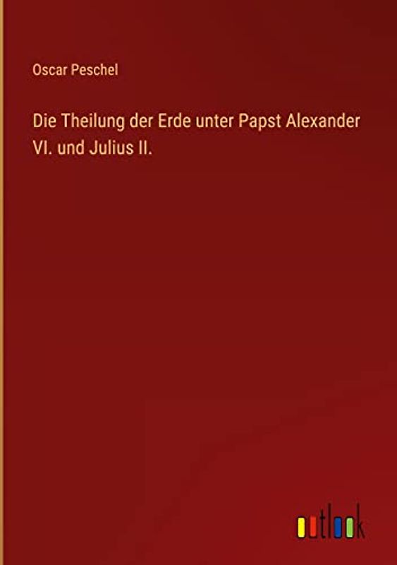 Die Theilung der Erde unter Papst Alexander VI. und Julius II.