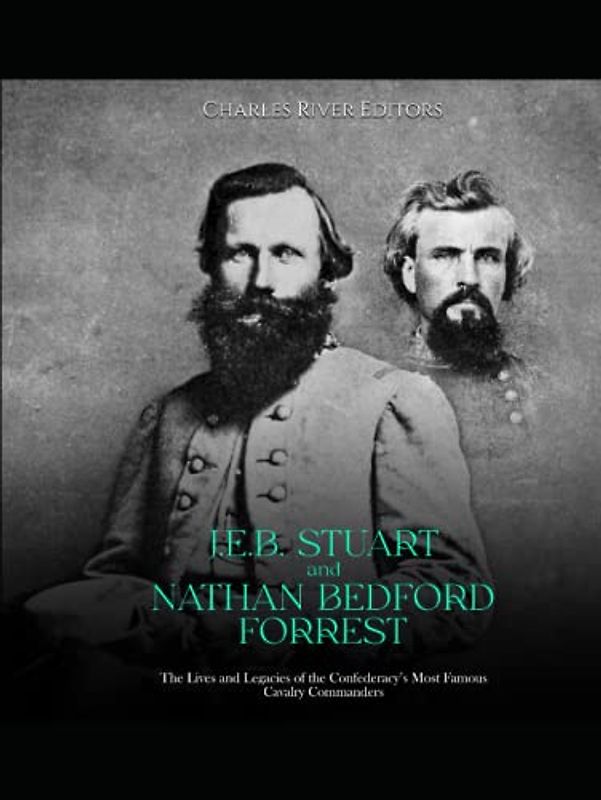 J.E.B. Stuart and Nathan Bedford Forrest: The Lives and Legacies of the Confederacy’s Most Famous Cavalry Commanders