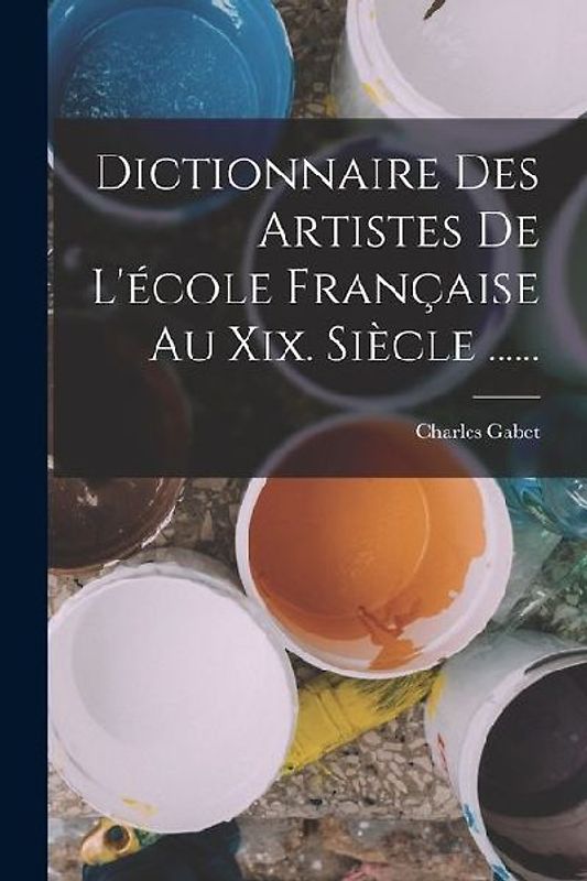 Dictionnaire Des Artistes De L'école Française Au Xix. Siècle ......