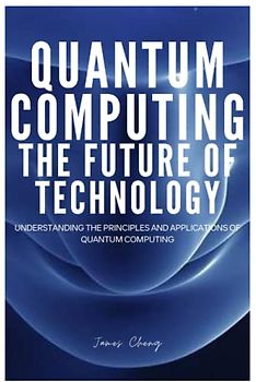 QUANTUM COMPUTING THE FUTURE OF TECHNOLOGY: Understanding The Principles And Applications Of Quantum Computing