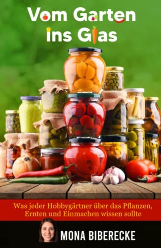 Vom Garten ins Glas: Lebensmittel haltbar machen - Was jeder Hobbygärtner über das Pflanzen, Ernten und Einmachen wissen sollte