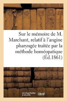 Quelques Réflexions Sur Le Mémoire de M. Marchant, Relatif À l'Angine Pharyngée: Traitée Par La Méthode Homéopatique