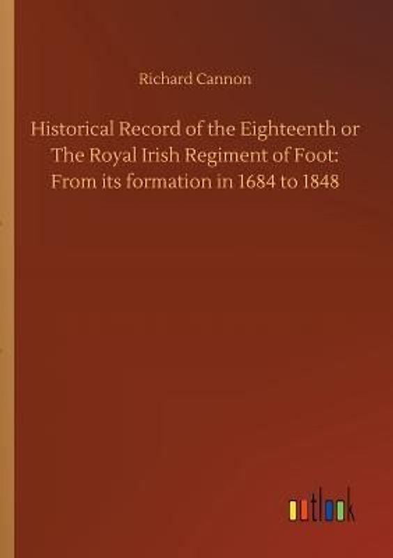 Historical Record of the Eighteenth or The Royal Irish Regiment of Foot: From its formation in 1684 to 1848