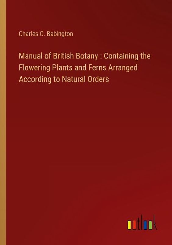 Manual of British Botany : Containing the Flowering Plants and Ferns Arranged According to Natural Orders