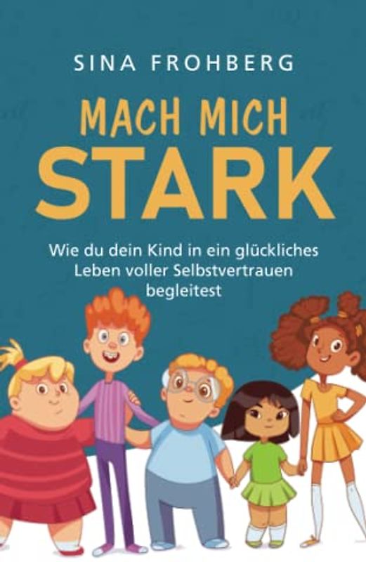 Mach mich stark: Wie du dein Kind in ein glückliches Leben voller Selbstvertrauen begleitest