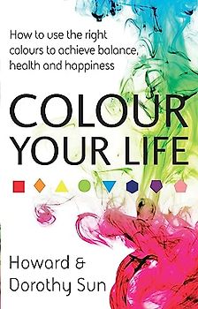 Colour Your Life: How to use the right colours to achieve balance, health and happiness