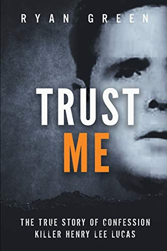 Trust Me: The True Story of Confession Killer Henry Lee Lucas (True Crime)