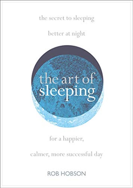 The Art of Sleeping: the secret to sleeping better at night for a happier, calmer more successful day